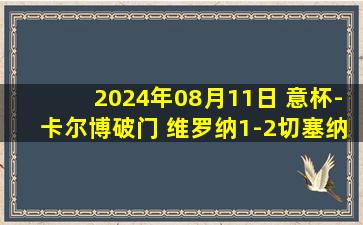 2024年08月11日 意杯-卡尔博破门 维罗纳1-2切塞纳